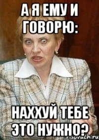 а я ему и говорю: Наххуй тебе это нужно?