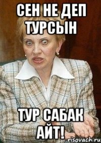 Сен не деп турсын Тур сабак айт!