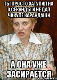 Ты просто затупил на 3 секунды и не дал чикуле карандаши А она уже засирается