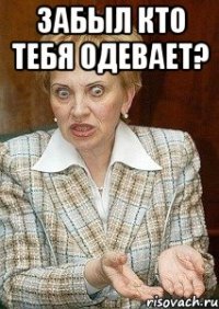 забыл кто тебя одевает? 