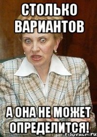 столько вариантов а она не может определится!