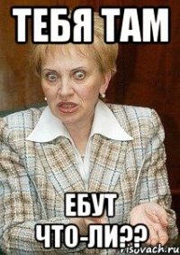 Тебя там ЕБУТ что-ли??