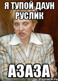 Я тупой даун Руслик Азаза