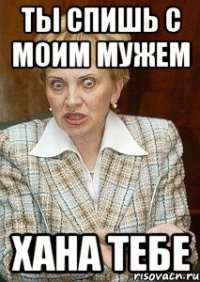 ты спишь с моим мужем хана тебе