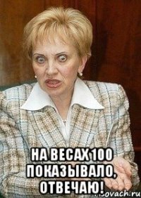  На весах 100 показывало, отвечаю!