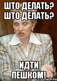 Што делать? Што делать? Идти пешком!