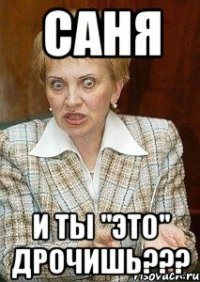 Саня И ты "это" дрочишь???