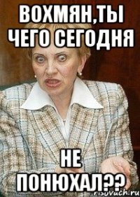 Вохмян,ты чего сегодня Не понюхал??