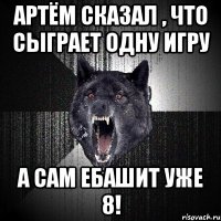 Артём сказал , что сыграет одну игру А САМ ЕБАШИТ УЖЕ 8!