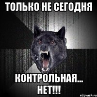 Только не сегодня Контрольная... Нет!!!