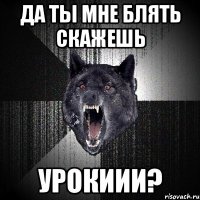 да ты мне блять скажешь УРОКИИИ?