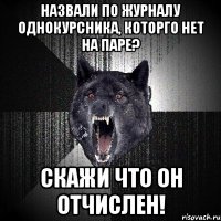 Назвали по журналу однокурсника, которго нет на паре? Скажи что он отчислен!