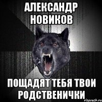 Александр Новиков пощадят тебя твои родственички