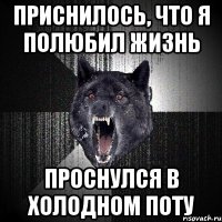 ПРИСНИЛОСЬ, ЧТО Я ПОЛЮБИЛ ЖИЗНЬ ПРОСНУЛСЯ В ХОЛОДНОМ ПОТУ