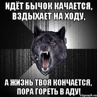 ИДЁТ БЫЧОК КАЧАЕТСЯ, ВЗДЫХАЕТ НА ХОДУ, А ЖИЗНЬ ТВОЯ КОНЧАЕТСЯ, ПОРА ГОРЕТЬ В АДУ!