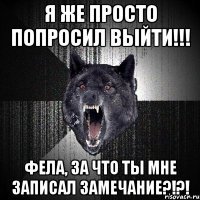 Я же просто попросил выйти!!! Фела, за что ты мне записал замечание?!?!