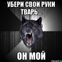 убери свои руки тварь... он мой