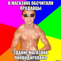 В МАГАЗИНЕ ОБСЧИТАЛИ ПРОДАВЦЫ ЗДАНИЕ МАГАЗИНА ЛИКВИДИРОВАНО