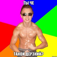 ТЫ ЧЕ ТАКОЙ ДЕРЗКИЙ?