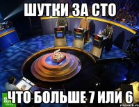 шутки за сто что больше 7 или 6