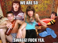 WE ARE SO SWAGG! FUCK YEA.