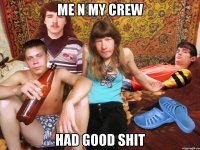 me n my crew had good shit