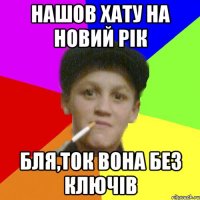 нашов хату на новий рік бля,ток вона без ключів