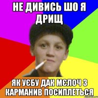 не дивись шо я дрищ як уєбу дак мєлоч з карманив посиплеться