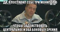 Да, я поставил себе три монитора! Чтобы задействовать центральное и оба боковых зрения