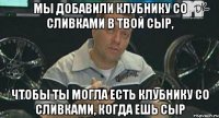 Мы добавили клубнику со сливками в твой сыр, чтобы ты могла есть клубнику со сливками, когда ешь сыр