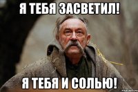 Я тебя засветил! Я тебя и солью!