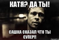 Катя? Да ты! Сашка сказал что ты супер!!