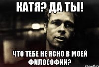 Катя? Да ты! Что тебе не ясно в моей философии?