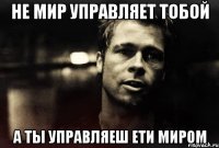 не мир управляет тобой а ты управляеш ети миром