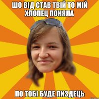 шо від став твій то мій хлопец поняла по тобі буде пиздець