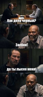 Как дела черный? Заебок! да ты лысее меня! 