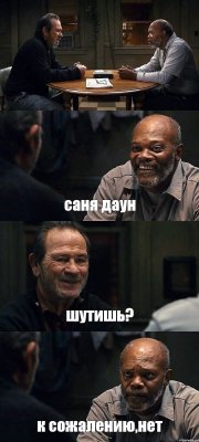  саня даун шутишь? к сожалению,нет