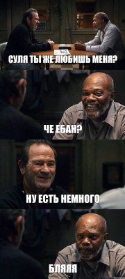 СУЛЯ ТЫ ЖЕ ЛЮБИШЬ МЕНЯ? ЧЕ ЕБАН? НУ ЕСТЬ НЕМНОГО БЛЯЯЯ