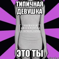 Типичная девушка это ты