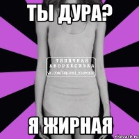 ТЫ ДУРА? Я ЖИРНАЯ