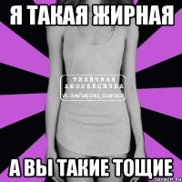 Я такая жирная А вы такие тощие