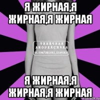 я жирная,я жирная,я жирная я жирная,я жирная,я жирная