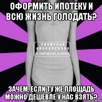 Оформить ипотеку и всю жизнь голодать? Зачем, если ту же площадь можно дешевле у нас взять?