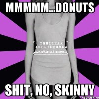 Mmmmm...donuts Shit, no, skinny