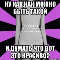 ну как,как можно быть такой и думать что вот это красиво?