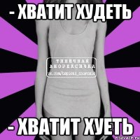 - хватит худеть - хватит хуеть