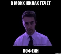 в моих жилах течёт кофеин