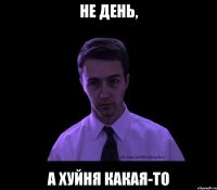 НЕ день, а хуйня какая-то