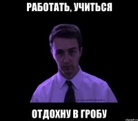 РАБОТАТЬ, УЧИТЬСЯ ОТДОХНУ В ГРОБУ