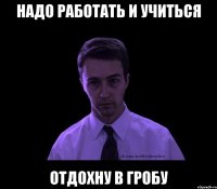 НАДО РАБОТАТЬ И УЧИТЬСЯ ОТДОХНУ В ГРОБУ